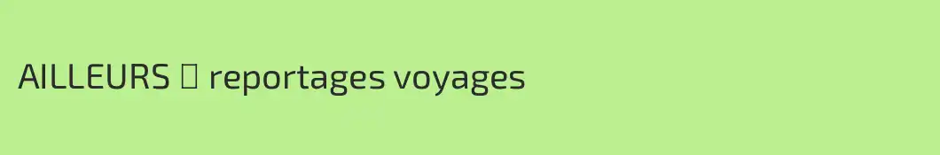 AILLEURS ▸ reportages voyages